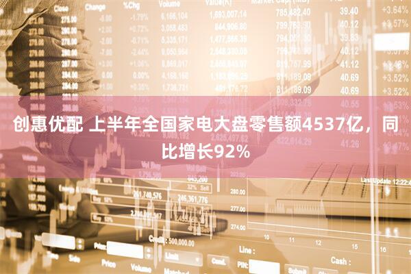 创惠优配 上半年全国家电大盘零售额4537亿，同比增长92%