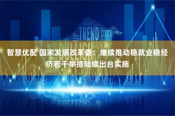智慧优配 国家发展改革委：继续推动稳就业稳经济若干举措陆续出台实施