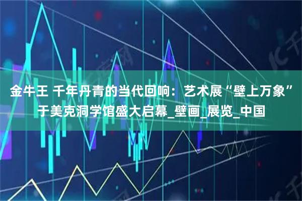 金牛王 千年丹青的当代回响：艺术展“壁上万象”于美克洞学馆盛大启幕_壁画_展览_中国
