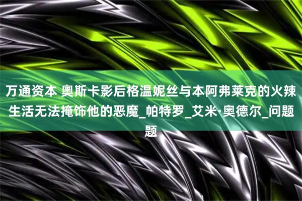 万通资本 奧斯卡影后格温妮丝与本阿弗莱克的火辣生活无法掩饰他的恶魔_帕特罗_艾米·奥德尔_问题