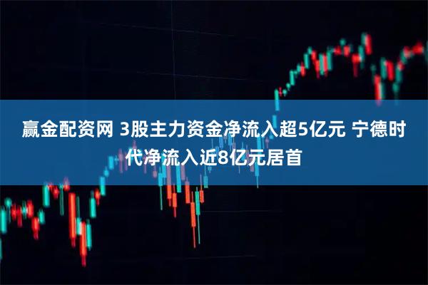 赢金配资网 3股主力资金净流入超5亿元 宁德时代净流入近8亿元居首
