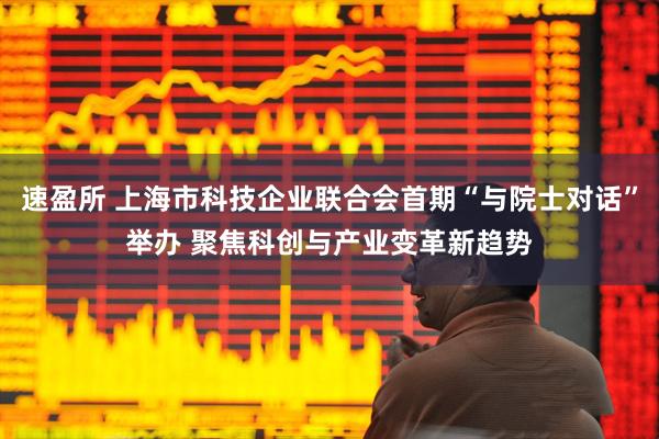 速盈所 上海市科技企业联合会首期“与院士对话”举办 聚焦科创与产业变革新趋势