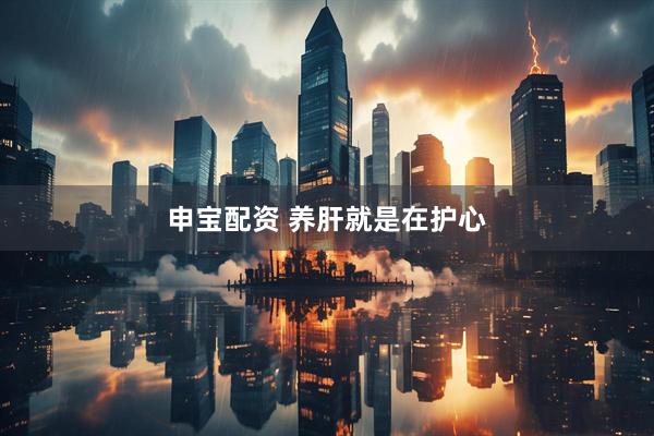 申宝配资 养肝就是在护心