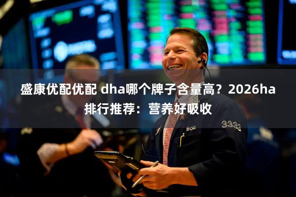 盛康优配优配 dha哪个牌子含量高？2026ha排行推荐：营养好吸收