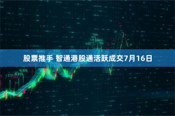 股票推手 智通港股通活跃成交7月16日