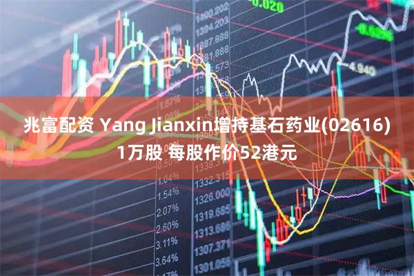 兆富配资 Yang Jianxin增持基石药业(02616)1万股 每股作价52港元