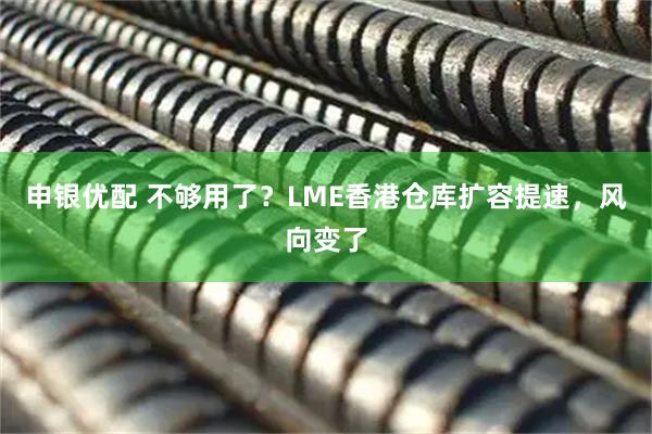 申银优配 不够用了？LME香港仓库扩容提速，风向变了