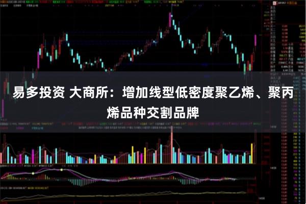 易多投资 大商所：增加线型低密度聚乙烯、聚丙烯品种交割品牌