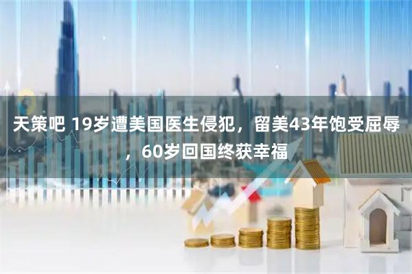 天策吧 19岁遭美国医生侵犯，留美43年饱受屈辱，60岁回国终获幸福