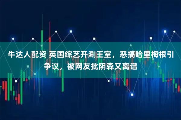 牛达人配资 英国综艺开涮王室，恶搞哈里梅根引争议，被网友批阴森又离谱