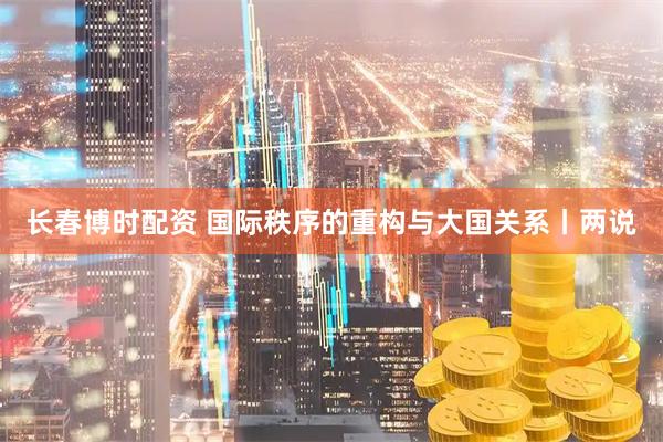 长春博时配资 国际秩序的重构与大国关系丨两说