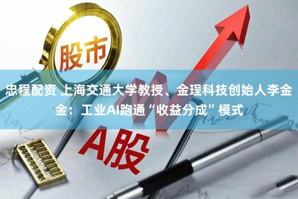 忠程配资 上海交通大学教授、金珵科技创始人李金金：工业AI跑通“收益分成”模式