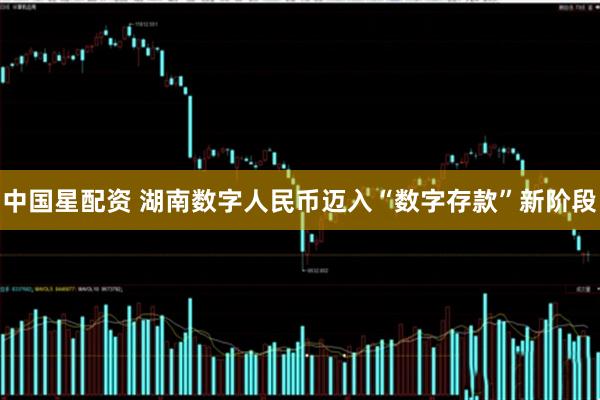 中国星配资 湖南数字人民币迈入“数字存款”新阶段