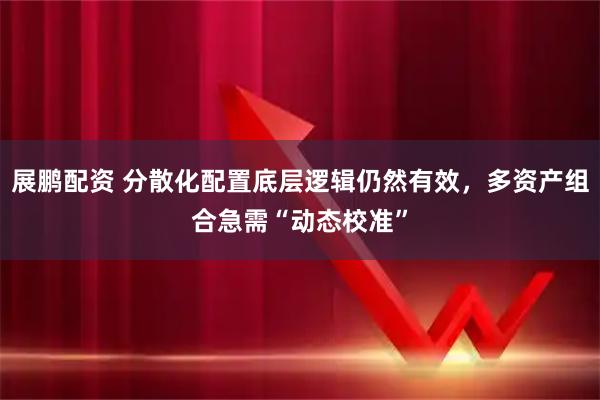 展鹏配资 分散化配置底层逻辑仍然有效，多资产组合急需“动态校准”
