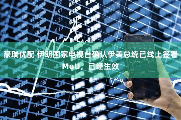 豪瑞优配 伊朗国家电视台确认伊美总统已线上签署MoU，已经生效