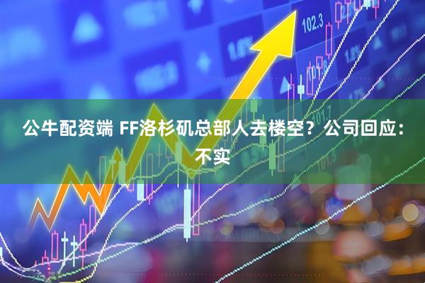 公牛配资端 FF洛杉矶总部人去楼空？公司回应：不实