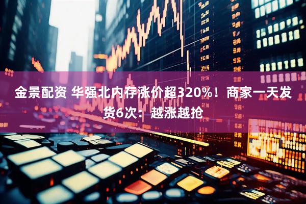 金景配资 华强北内存涨价超320%！商家一天发货6次：越涨越抢