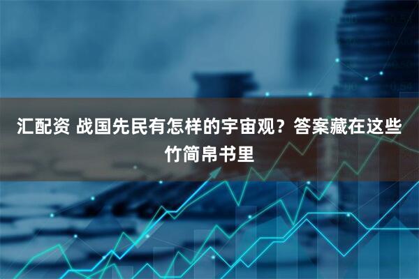 汇配资 战国先民有怎样的宇宙观？答案藏在这些竹简帛书里