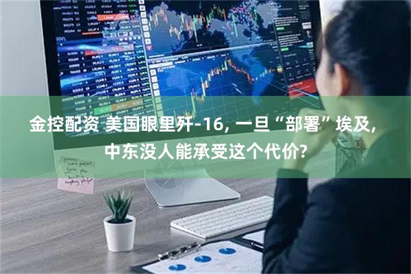 金控配资 美国眼里歼-16, 一旦“部署”埃及, 中东没人能承受这个代价?