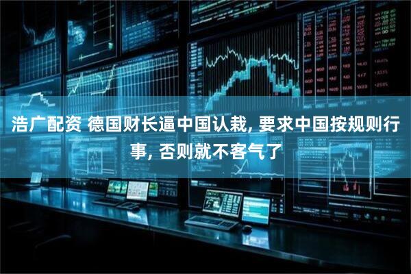 浩广配资 德国财长逼中国认栽, 要求中国按规则行事, 否则就不客气了