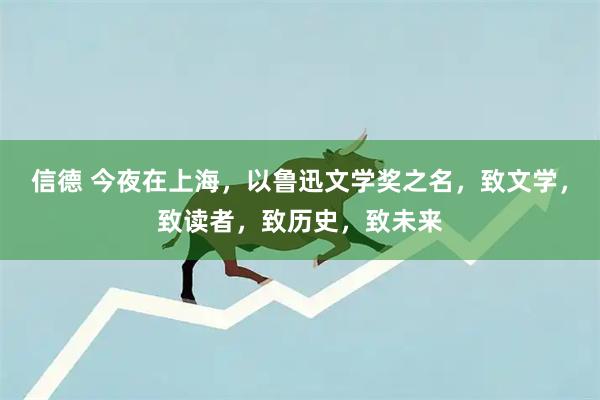 信德 今夜在上海，以鲁迅文学奖之名，致文学，致读者，致历史，致未来