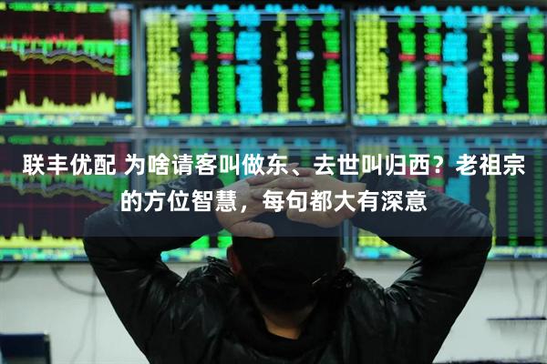 联丰优配 为啥请客叫做东、去世叫归西？老祖宗的方位智慧，每句都大有深意