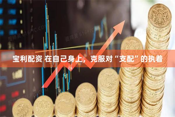 宝利配资 在自己身上，克服对“支配”的执着